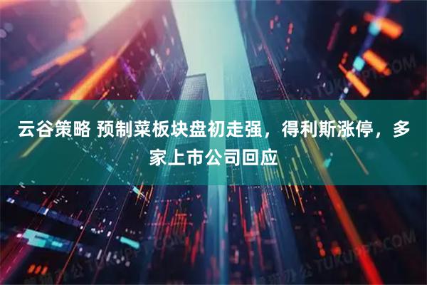 云谷策略 预制菜板块盘初走强，得利斯涨停，多家上市公司回应