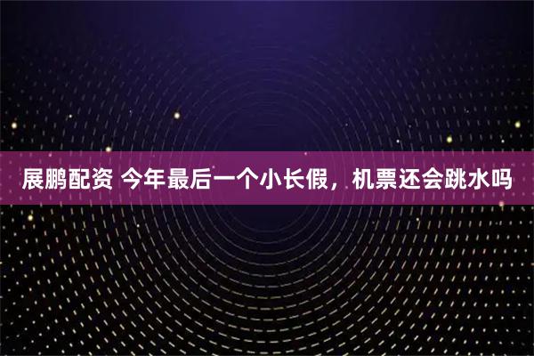展鹏配资 今年最后一个小长假，机票还会跳水吗