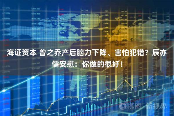 海证资本 曾之乔产后脑力下降、害怕犯错？辰亦儒安慰：你做的很好！