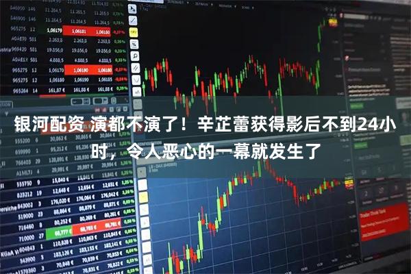 银河配资 演都不演了！辛芷蕾获得影后不到24小时，令人恶心的一幕就发生了