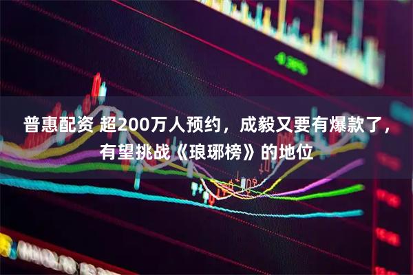 普惠配资 超200万人预约，成毅又要有爆款了，有望挑战《琅琊榜》的地位