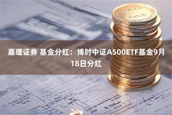 嘉理证券 基金分红：博时中证A500ETF基金9月18日分红