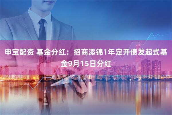 申宝配资 基金分红：招商添锦1年定开债发起式基金9月15日分红