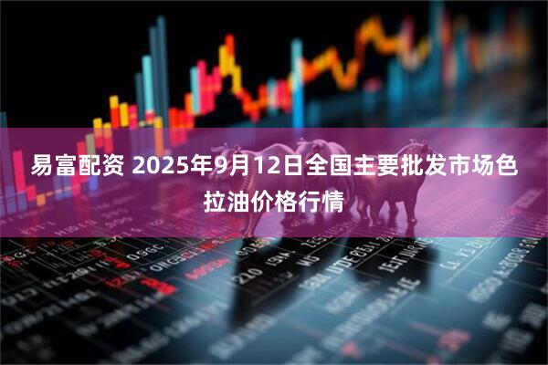 易富配资 2025年9月12日全国主要批发市场色拉油价格行情