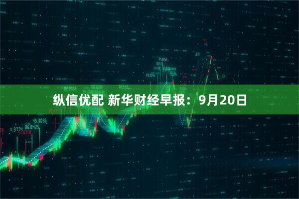 纵信优配 新华财经早报：9月20日