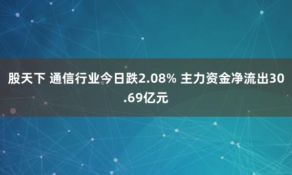 股天下 通信行业今日跌2.08% 主力资金净流出30.69亿元