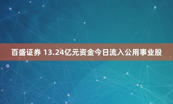 百盛证券 13.24亿元资金今日流入公用事业股