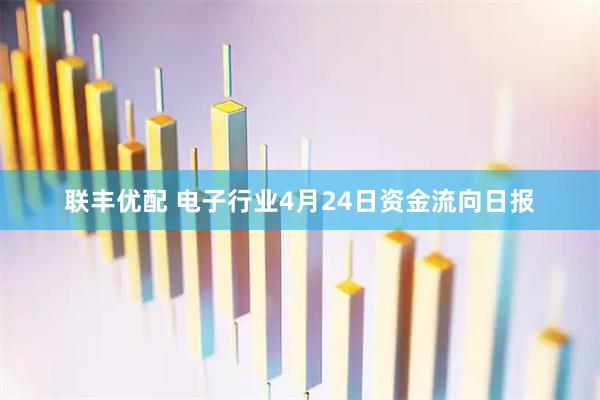联丰优配 电子行业4月24日资金流向日报