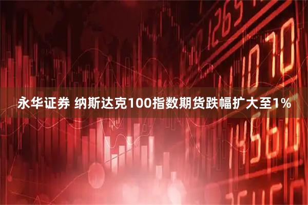 永华证券 纳斯达克100指数期货跌幅扩大至1%