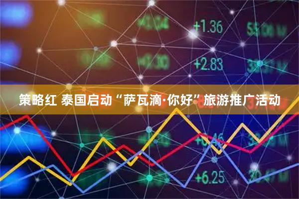 策略红 泰国启动“萨瓦滴·你好”旅游推广活动