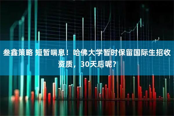 叁鑫策略 短暂喘息！哈佛大学暂时保留国际生招收资质，30天后呢？