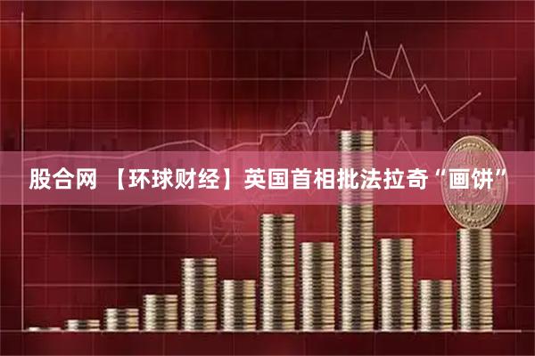 股合网 【环球财经】英国首相批法拉奇“画饼”
