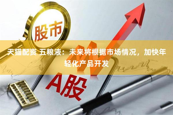 天猫配资 五粮液：未来将根据市场情况，加快年轻化产品开发