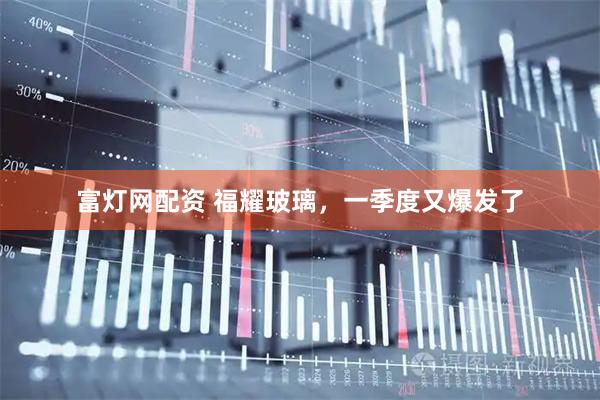 富灯网配资 福耀玻璃，一季度又爆发了