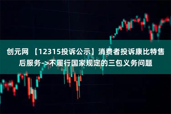 创元网 【12315投诉公示】消费者投诉康比特售后服务->不履行国家规定的三包义务问题