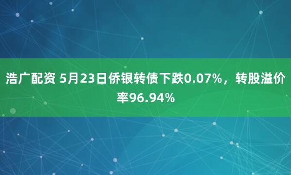 浩广配资 5月23日侨银转债下跌0.07%，转股溢价率96.94%