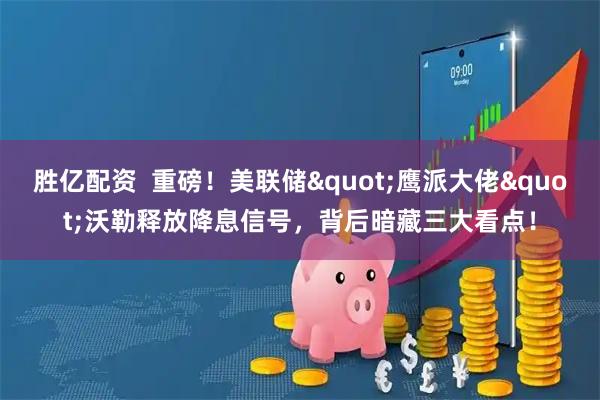 胜亿配资  重磅！美联储"鹰派大佬"沃勒释放降息信号，背后暗藏三大看点！