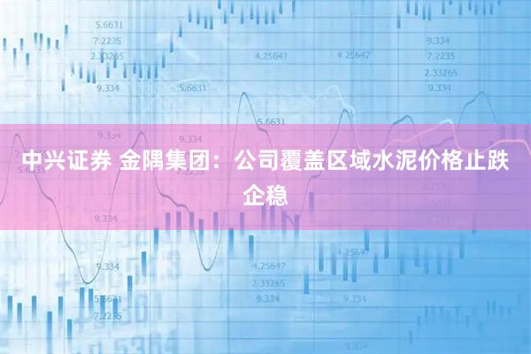 中兴证券 金隅集团：公司覆盖区域水泥价格止跌企稳