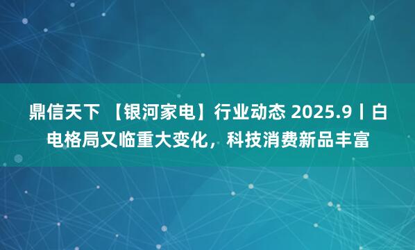 鼎信天下 【银河家电】行业动态 2025.9丨白电格局又临重大变化，科技消费新品丰富