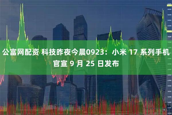 公富网配资 科技昨夜今晨0923：小米 17 系列手机官宣 9 月 25 日发布