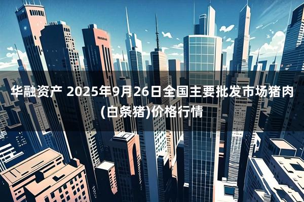 华融资产 2025年9月26日全国主要批发市场猪肉(白条猪)价格行情
