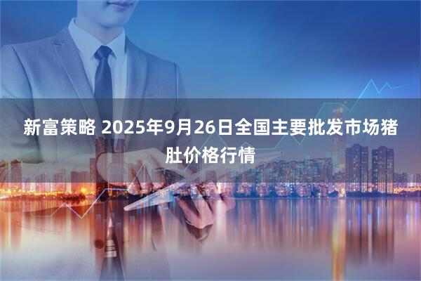 新富策略 2025年9月26日全国主要批发市场猪肚价格行情