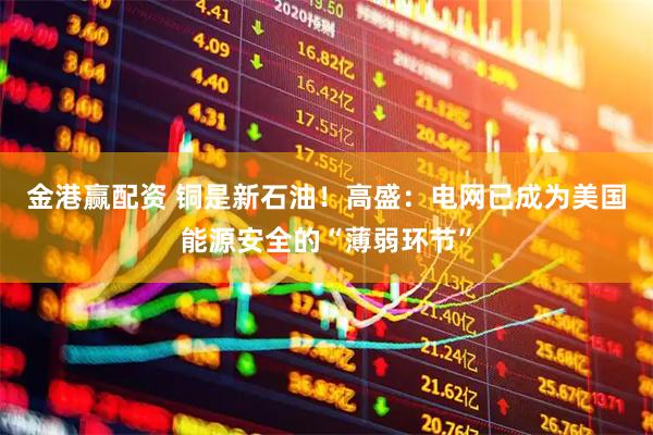 金港赢配资 铜是新石油！高盛：电网已成为美国能源安全的“薄弱环节”