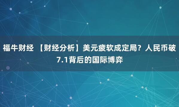 福牛财经 【财经分析】美元疲软成定局？人民币破7.1背后的国际博弈