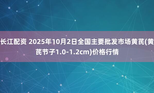 长江配资 2025年10月2日全国主要批发市场黄芪(黄芪节子1.0-1.2cm)价格行情