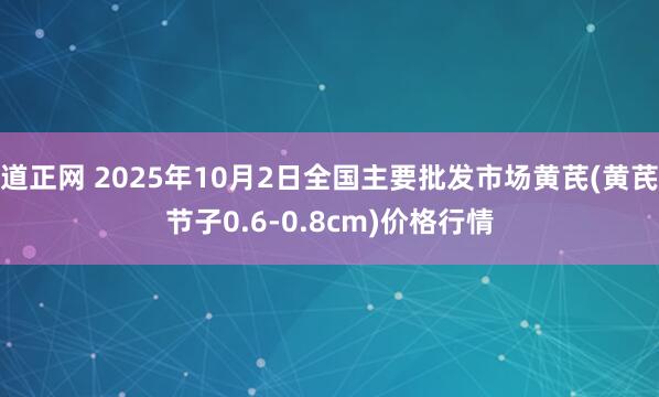 道正网 2025年10月2日全国主要批发市场黄芪(黄芪节子0.6-0.8cm)价格行情