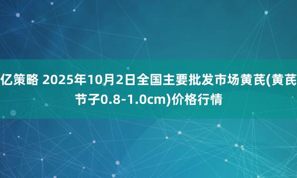 亿策略 2025年10月2日全国主要批发市场黄芪(黄芪节子0.8-1.0cm)价格行情