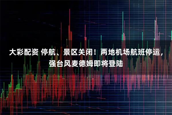 大彩配资 停航、景区关闭！两地机场航班停运，强台风麦德姆即将登陆