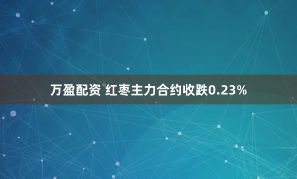 万盈配资 红枣主力合约收跌0.23%