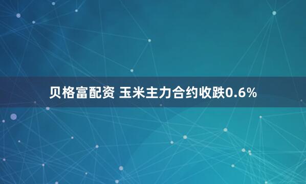 贝格富配资 玉米主力合约收跌0.6%