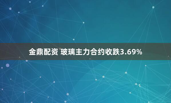 金鼎配资 玻璃主力合约收跌3.69%
