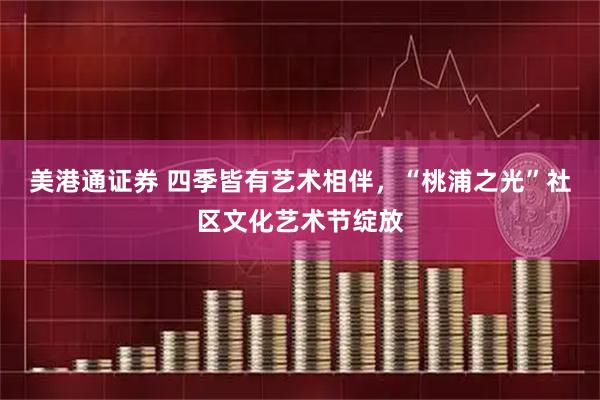 美港通证券 四季皆有艺术相伴，“桃浦之光”社区文化艺术节绽放