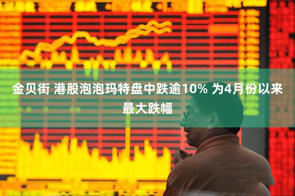 金贝街 港股泡泡玛特盘中跌逾10% 为4月份以来最大跌幅