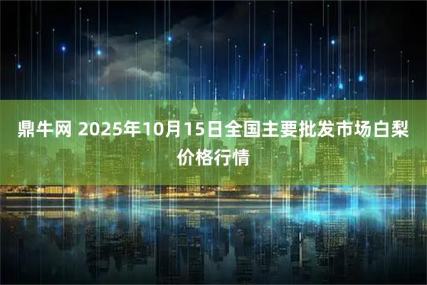 鼎牛网 2025年10月15日全国主要批发市场白梨价格行情