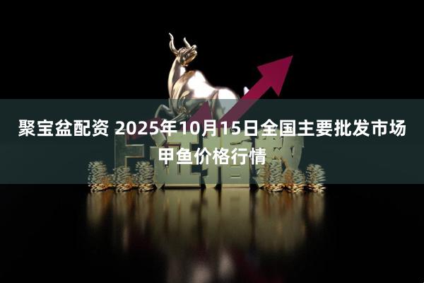 聚宝盆配资 2025年10月15日全国主要批发市场甲鱼价格行情