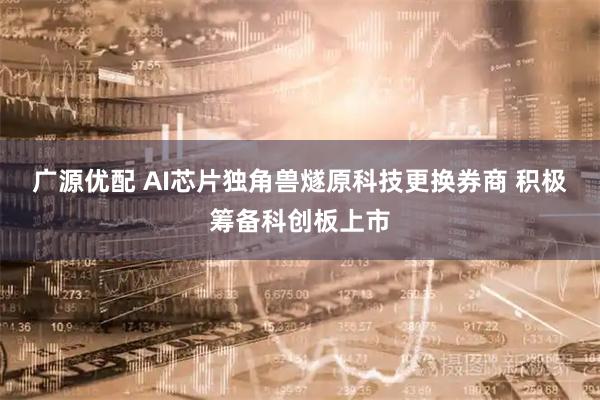 广源优配 AI芯片独角兽燧原科技更换券商 积极筹备科创板上市