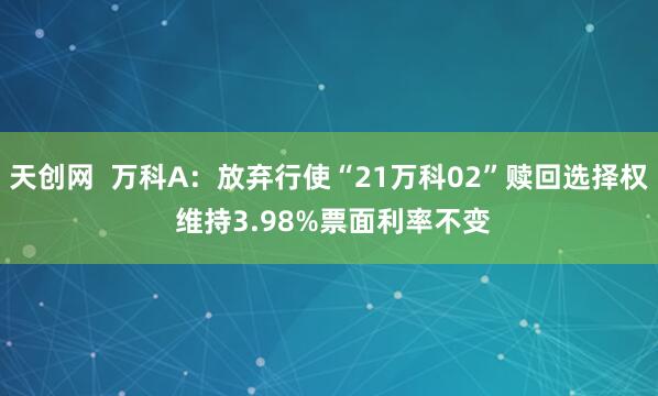 天创网  万科A：放弃行使“21万科02”赎回选择权 维持3.98%票面利率不变
