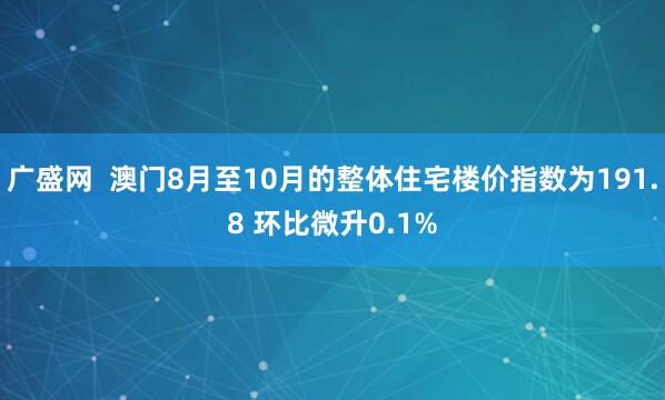 广盛网  澳门8月至10月的整体住宅楼价指数为191.8 环比微升0.1%