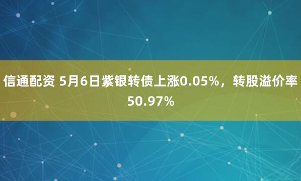 信通配资 5月6日紫银转债上涨0.05%，转股溢价率50.97%