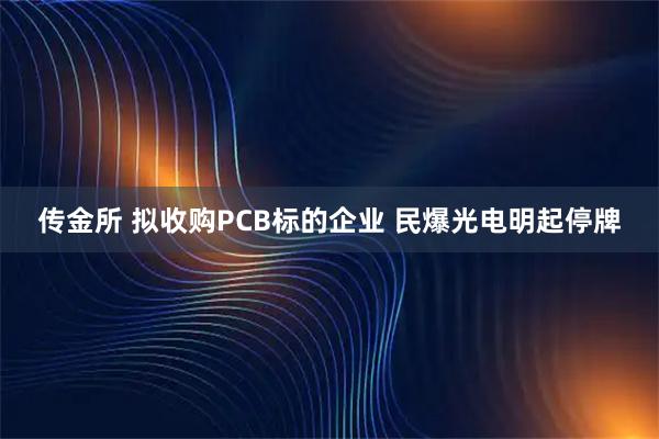 传金所 拟收购PCB标的企业 民爆光电明起停牌