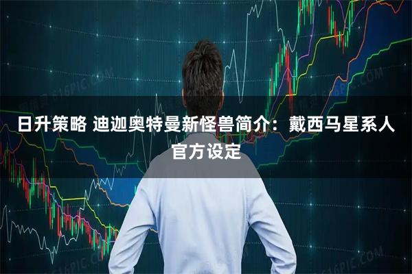 日升策略 迪迦奥特曼新怪兽简介：戴西马星系人官方设定