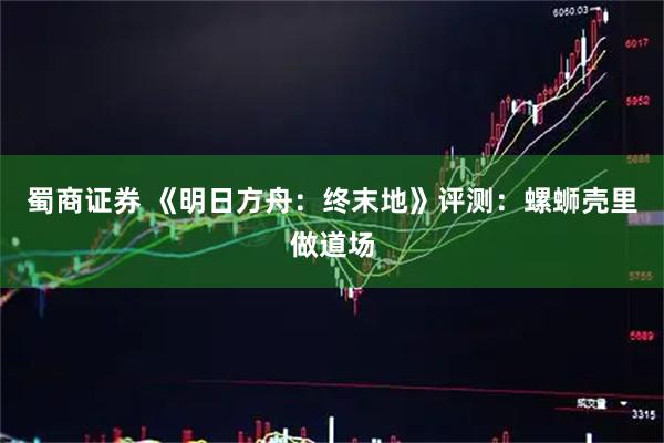 蜀商证券 《明日方舟：终末地》评测：螺蛳壳里做道场