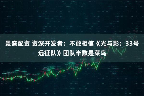 景盛配资 资深开发者：不敢相信《光与影：33号远征队》团队半数是菜鸟