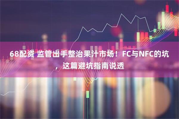 68配资 监管出手整治果汁市场！FC与NFC的坑，这篇避坑指南说透