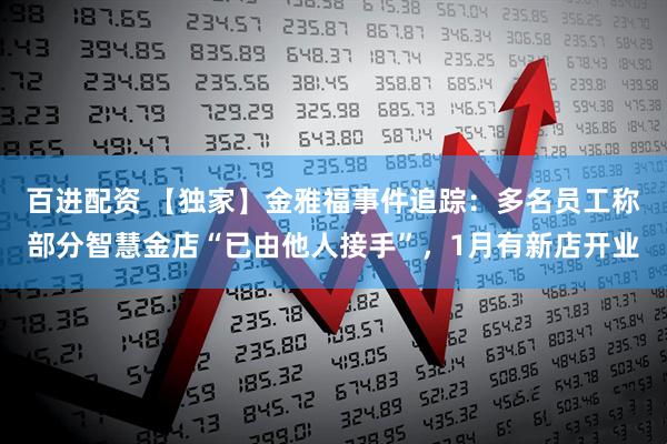 百进配资 【独家】金雅福事件追踪：多名员工称部分智慧金店“已由他人接手”，1月有新店开业