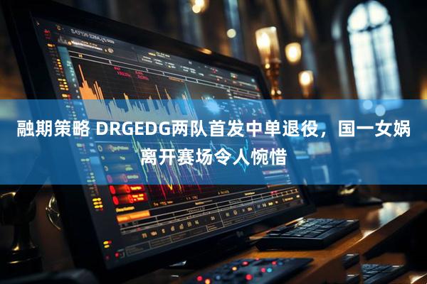 融期策略 DRGEDG两队首发中单退役，国一女娲离开赛场令人惋惜